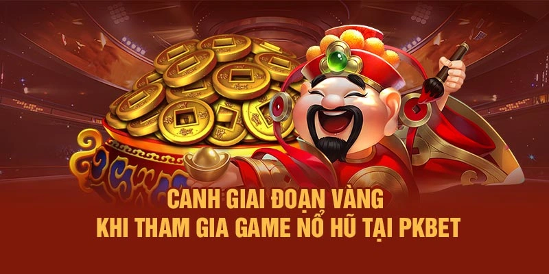 Canh giai đoạn vàng khi tham gia game nổ hũ tại PKBET