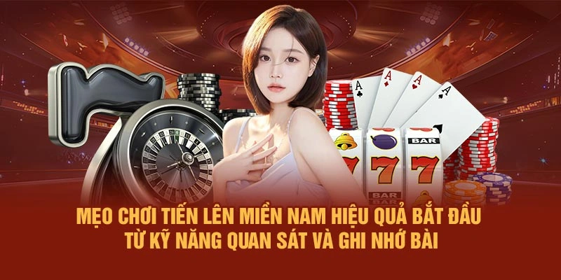 Mẹo chơi Tiến Lên Miền Nam hiệu quả bắt đầu từ kỹ năng quan sát và ghi nhớ bài