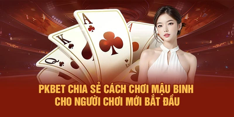 PKBET Chia Sẻ Cách Chơi Mậu Binh Cho Người Chơi Mới Bắt Đầu