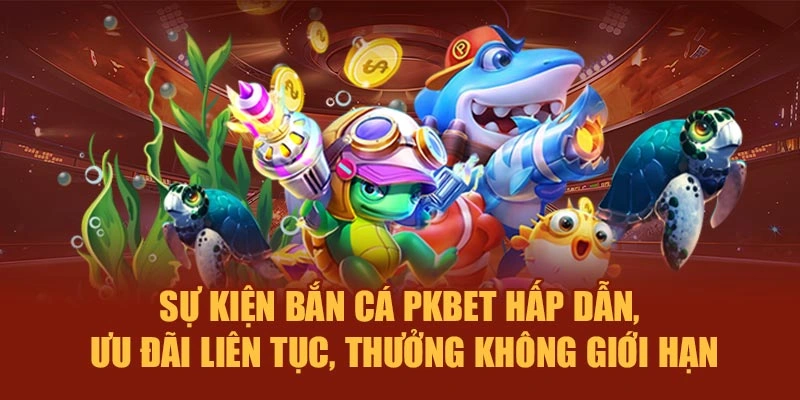 Sự kiện bắn cá PKBET hấp dẫn, ưu đãi liên tục, thưởng không giới hạn