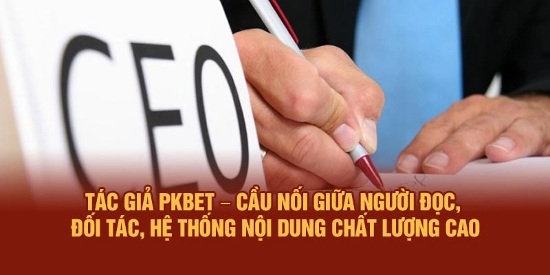 Tác giả PKBET – Cầu nối giữa người đọc, đối tác, hệ thống nội dung chất lượng cao