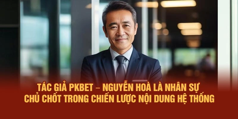 Tác giả PKBET – Nguyễn Hoà là nhân sự chủ chốt trong chiến lược nội dung hệ thống
