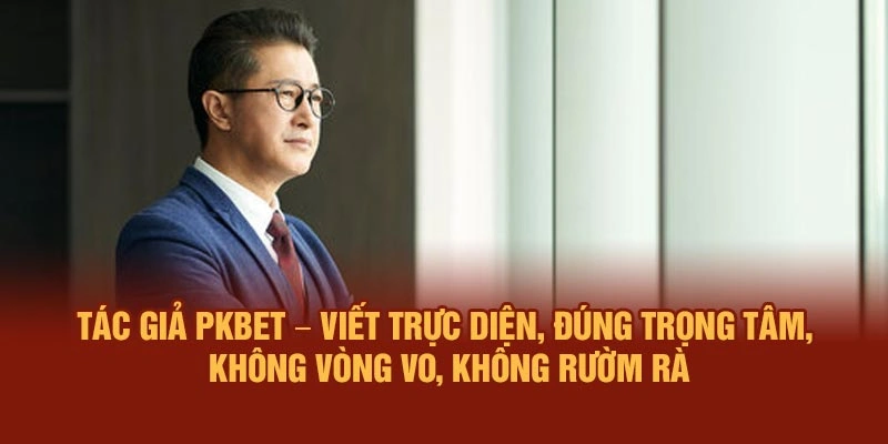 Tác giả PKBET – Viết trực diện, đúng trọng tâm, không vòng vo, không rườm rà