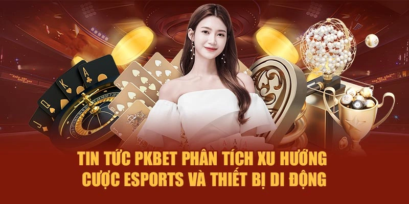 Tin tức PKBET phân tích xu hướng cược eSports và thiết bị di động