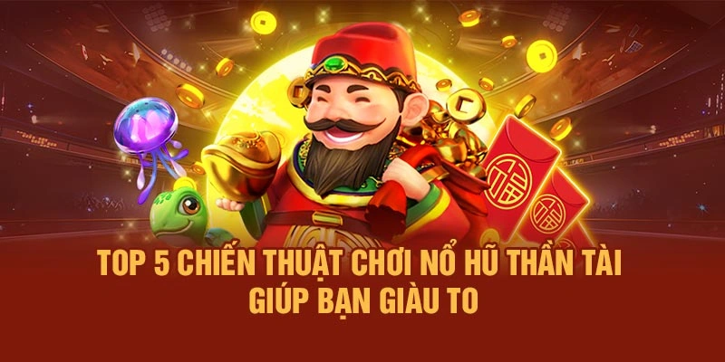 Top 5 Chiến Thuật Chơi Nổ Hũ Thần Tài Giúp Bạn Giàu To